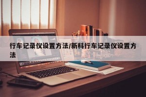 行车记录仪设置方法/新科行车记录仪设置方法