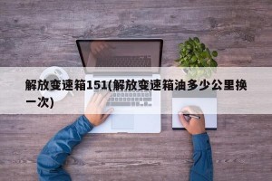 解放变速箱151(解放变速箱油多少公里换一次)