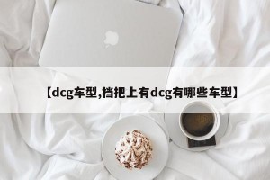 【dcg车型,档把上有dcg有哪些车型】