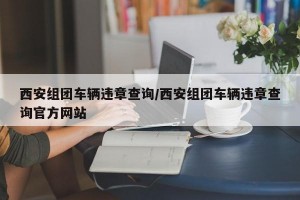 西安组团车辆违章查询/西安组团车辆违章查询官方网站