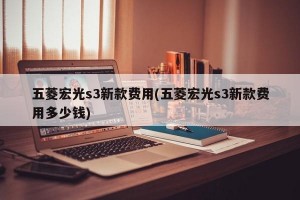 五菱宏光s3新款费用(五菱宏光s3新款费用多少钱)