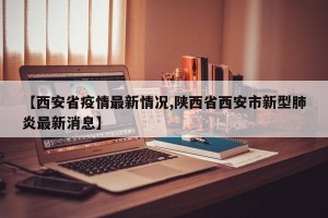 【西安省疫情最新情况,陕西省西安市新型肺炎最新消息】