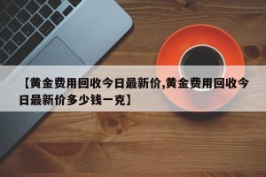 【黄金费用回收今日最新价,黄金费用回收今日最新价多少钱一克】