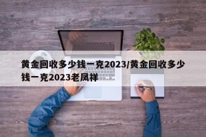 黄金回收多少钱一克2023/黄金回收多少钱一克2023老凤祥