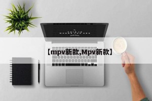 【mpv新款,Mpv新款】