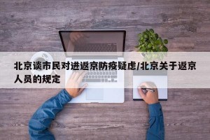 北京谈市民对进返京防疫疑虑/北京关于返京人员的规定
