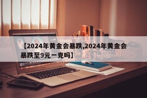 【2024年黄金会暴跌,2024年黄金会暴跌至9元一克吗】