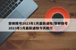 邯郸限号2023年1月最新通知/邯郸限号2023年1月最新通知今天限行