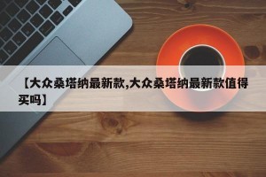 【大众桑塔纳最新款,大众桑塔纳最新款值得买吗】