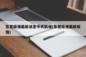 东莞疫情最新消息今天新增(东莞疫情最新疫情)