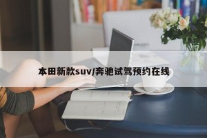 本田新款suv/奔驰试驾预约在线