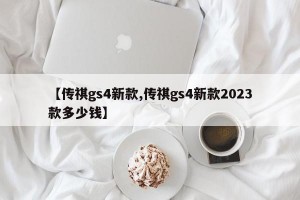 【传祺gs4新款,传祺gs4新款2023款多少钱】