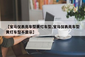 【宝马仪表亮车型黄灯车型,宝马仪表亮车型黄灯车型不显示】