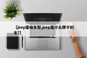 【jeep是啥车型,jeep是什么牌子的车?】