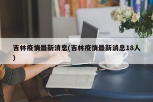 吉林疫情最新消息(吉林疫情最新消息18人)