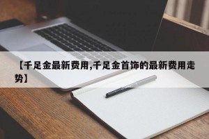 【千足金最新费用,千足金首饰的最新费用走势】