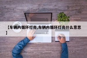 【车辆内循环灯亮,车辆内循环灯亮什么意思】