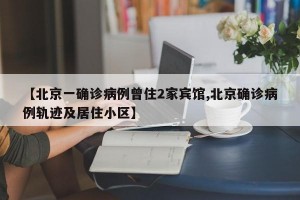 【北京一确诊病例曾住2家宾馆,北京确诊病例轨迹及居住小区】