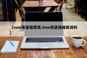 【oaw变速箱费用,0aw变速箱维修资料】