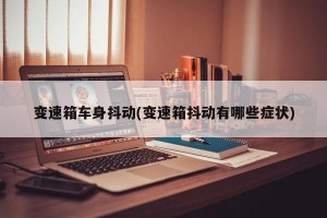 变速箱车身抖动(变速箱抖动有哪些症状)