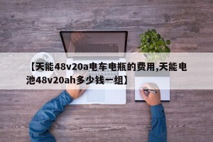 【天能48v20a电车电瓶的费用,天能电池48v20ah多少钱一组】