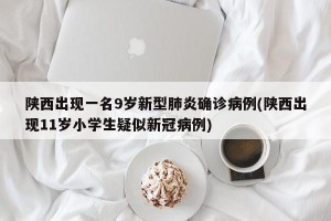 陕西出现一名9岁新型肺炎确诊病例(陕西出现11岁小学生疑似新冠病例)