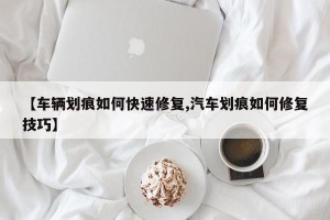 【车辆划痕如何快速修复,汽车划痕如何修复技巧】