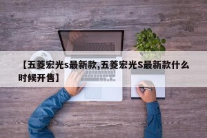 【五菱宏光s最新款,五菱宏光S最新款什么时候开售】