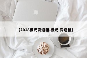 【2018极光变速箱,极光 变速箱】