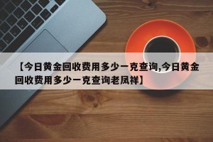 【今日黄金回收费用多少一克查询,今日黄金回收费用多少一克查询老凤祥】