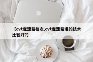 【cvt变速箱档次,cvt变速箱谁的技术比较好?】