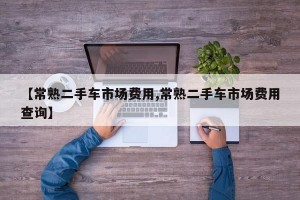 【常熟二手车市场费用,常熟二手车市场费用查询】