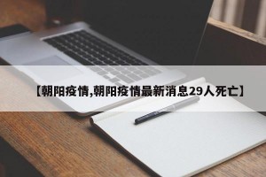 【朝阳疫情,朝阳疫情最新消息29人死亡】