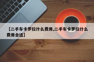 【二手车卡罗拉什么费用,二手车卡罗拉什么费用合适】