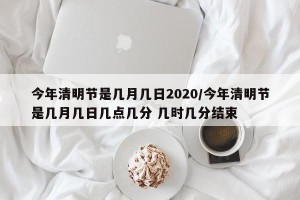 今年清明节是几月几日2020/今年清明节是几月几日几点几分 几时几分结束