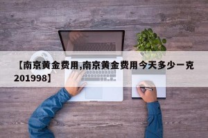 【南京黄金费用,南京黄金费用今天多少一克201998】