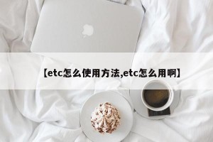 【etc怎么使用方法,etc怎么用啊】