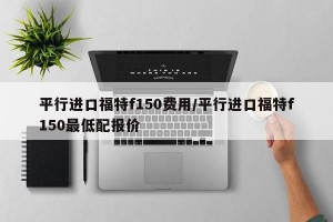 平行进口福特f150费用/平行进口福特f150最低配报价