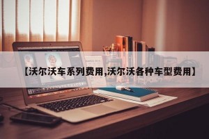 【沃尔沃车系列费用,沃尔沃各种车型费用】