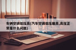 车辆空调低压高(汽车空调低压偏高,高压正常是什么问题)