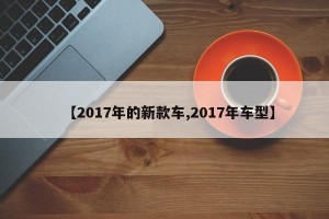 【2017年的新款车,2017年车型】