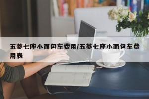 五菱七座小面包车费用/五菱七座小面包车费用表