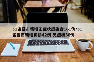 31省区市新增无症状感染者161例/31省区市新增确诊42例 无症状38例