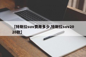 【特斯拉suv费用多少,特斯拉suv2020款】