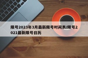 限号2023年3月最新限号时间表/限号2021最新限号日历