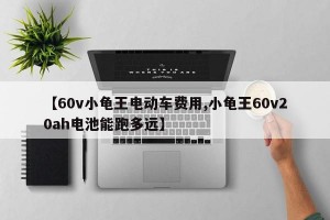 【60v小龟王电动车费用,小龟王60v20ah电池能跑多远】