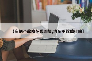 【车辆小故障在线回复,汽车小故障排除】