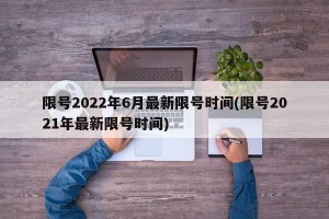 限号2022年6月最新限号时间(限号2021年最新限号时间)