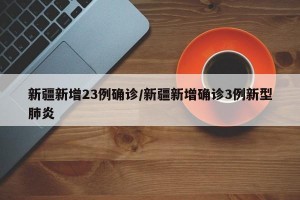 新疆新增23例确诊/新疆新增确诊3例新型肺炎