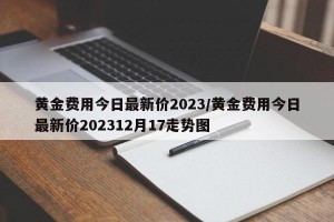 黄金费用今日最新价2023/黄金费用今日最新价202312月17走势图